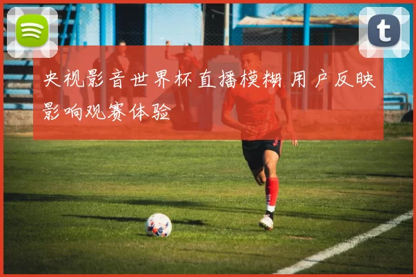 央视影音世界杯直播模糊 用户反映影响观赛体验