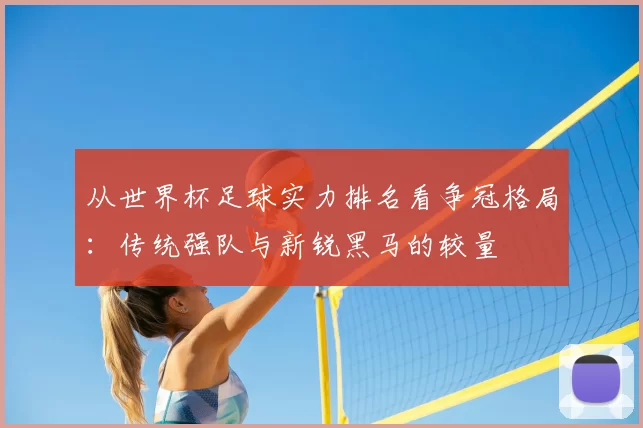 从世界杯足球实力排名看争冠格局:传统强队与新锐黑马的较量