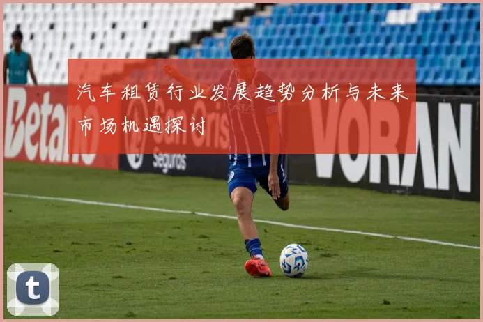 汽车租赁行业发展趋势分析与未来市场机遇探讨