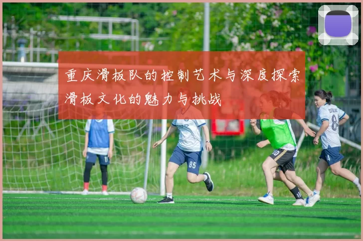 重庆滑板队的控制艺术与深度探索滑板文化的魅力与挑战